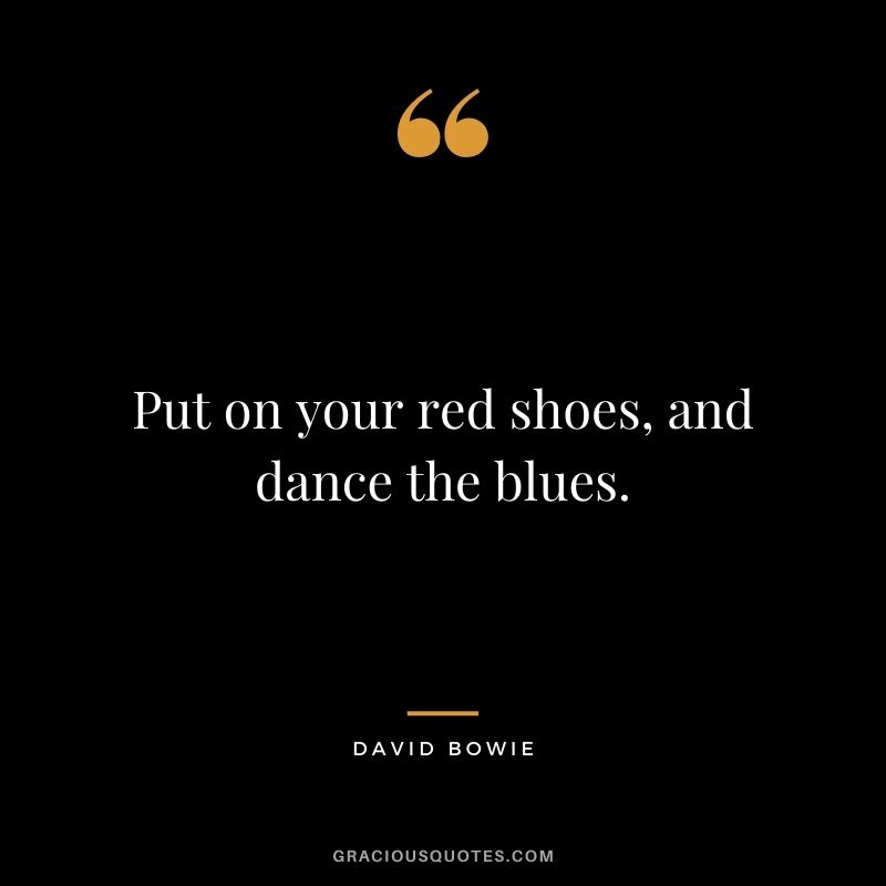 Put on your red shoes, and dance the blues. – David Bowie