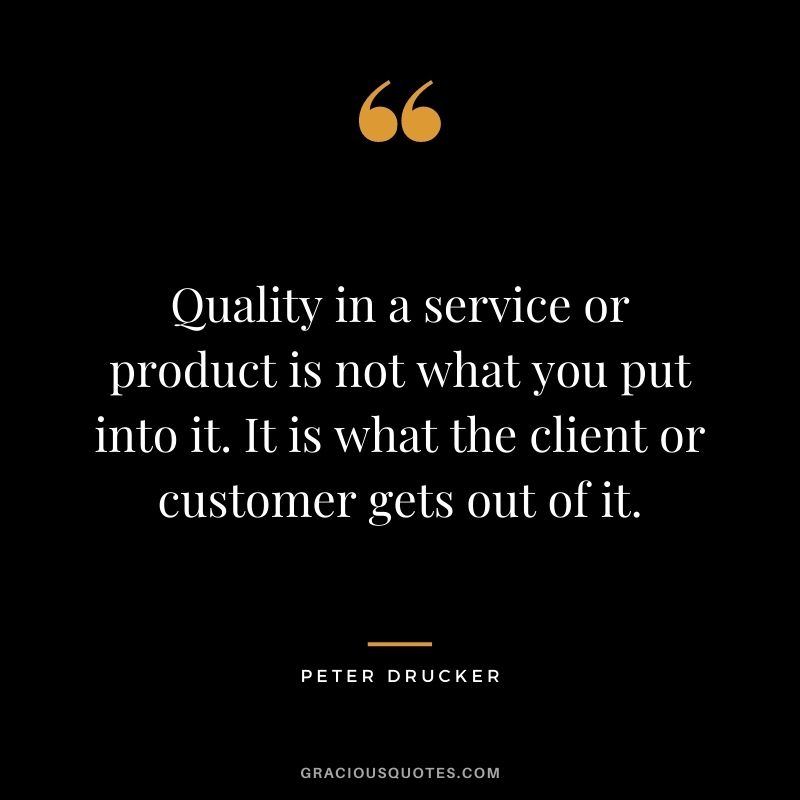 Quality in a service or product is not what you put into it. It is what the client or customer gets out of it. - Peter Drucker
