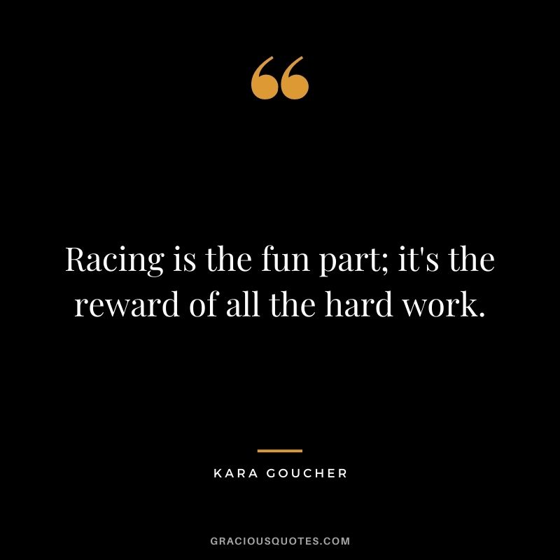 Racing is the fun part; it's the reward of all the hard work. - Kara Goucher