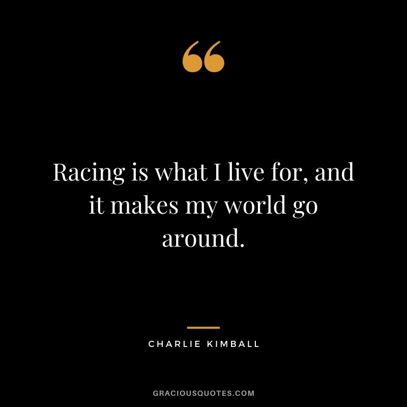 Racing is what I live for, and it makes my world go around. - Charlie Kimball