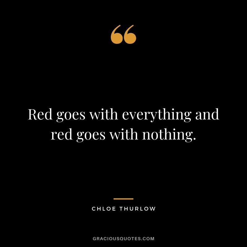 Red goes with everything and red goes with nothing. – Chloe Thurlow