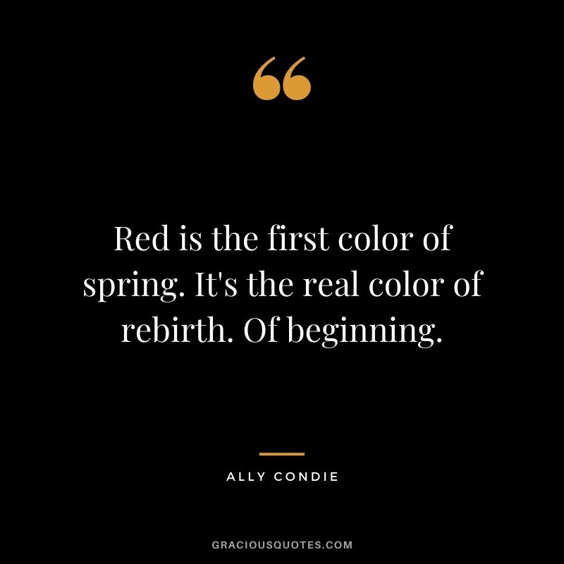 Red is the first color of spring. It's the real color of rebirth. Of beginning. - Ally Condie