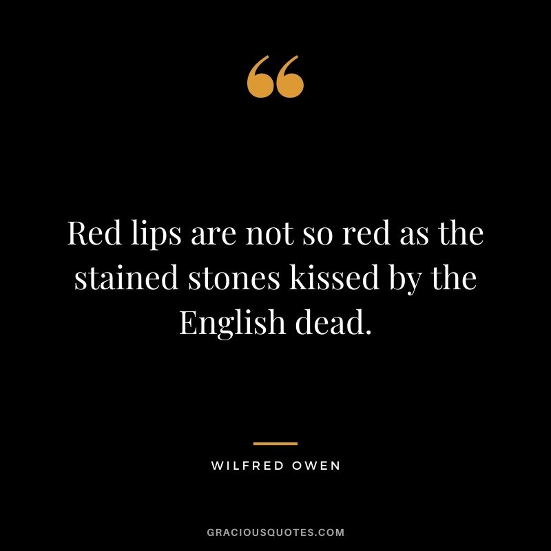Red lips are not so red as the stained stones kissed by the English dead. - Wilfred Owen