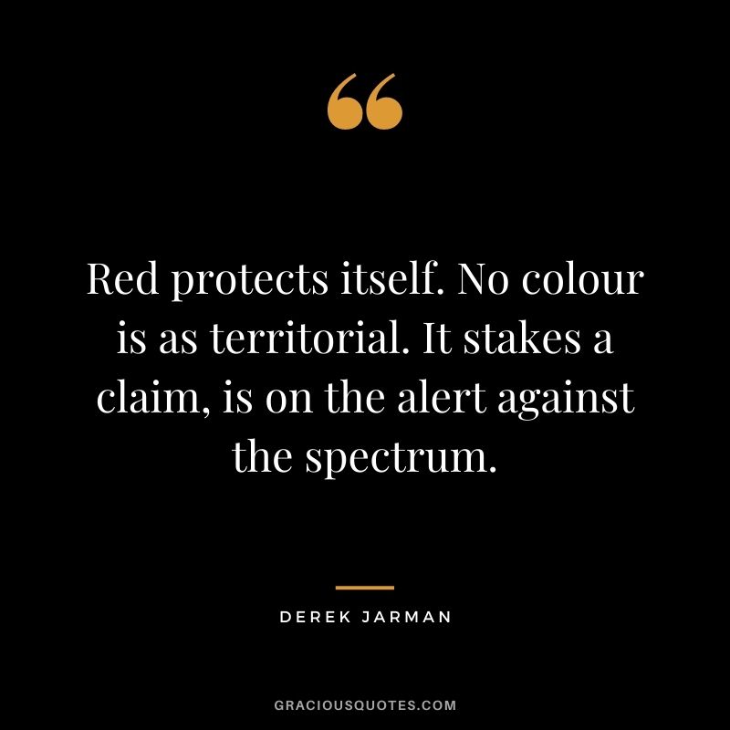 Red protects itself. No colour is as territorial. It stakes a claim, is on the alert against the spectrum. - Derek Jarman