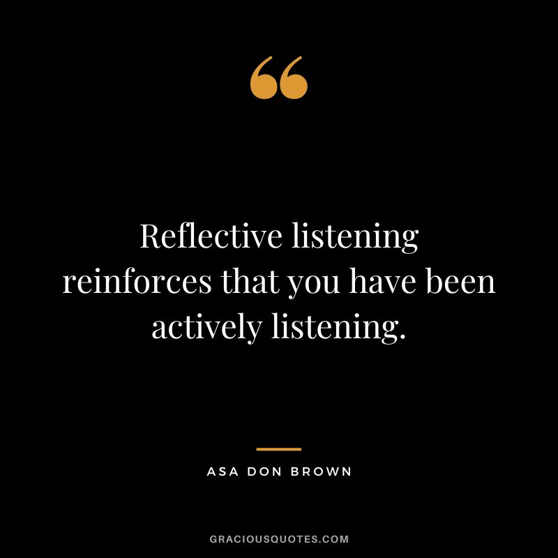 Reflective listening reinforces that you have been actively listening. - Asa Don Brown