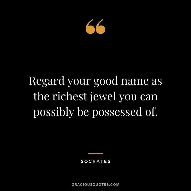 Regard your good name as the richest jewel you can possibly be possessed of. - Socrates