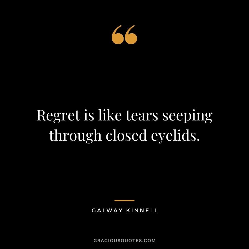 Regret is like tears seeping through closed eyelids. - Galway Kinnell