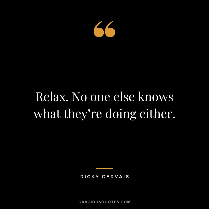 Relax. No one else knows what they’re doing either. - Ricky Gervais