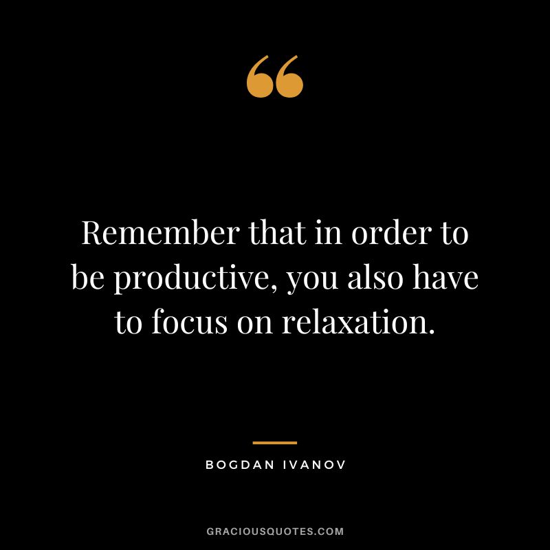 Remember that in order to be productive, you also have to focus on relaxation. - Bogdan Ivanov
