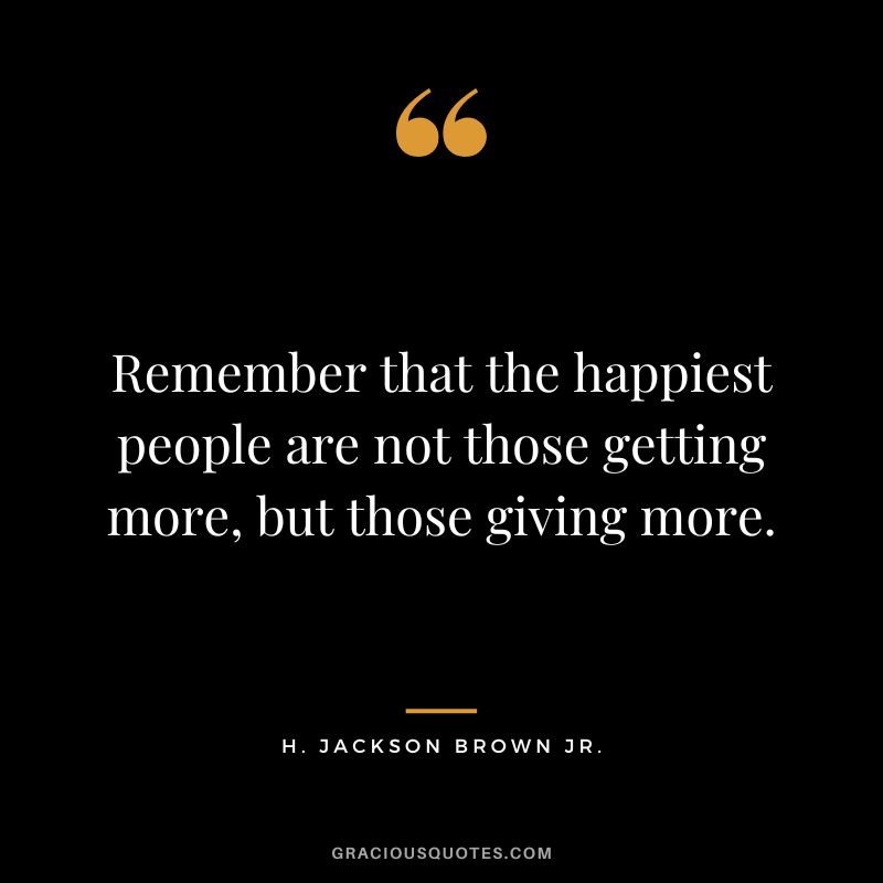 Remember that the happiest people are not those getting more, but those giving more. - H. Jackson Brown Jr.