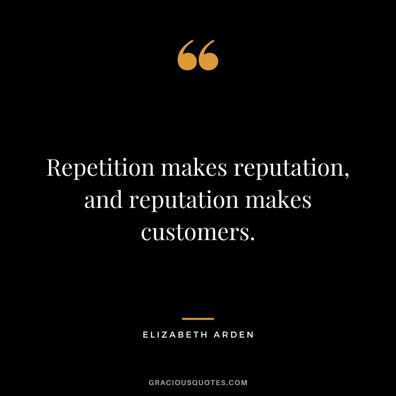 Repetition makes reputation, and reputation makes customers. - Elizabeth Arden
