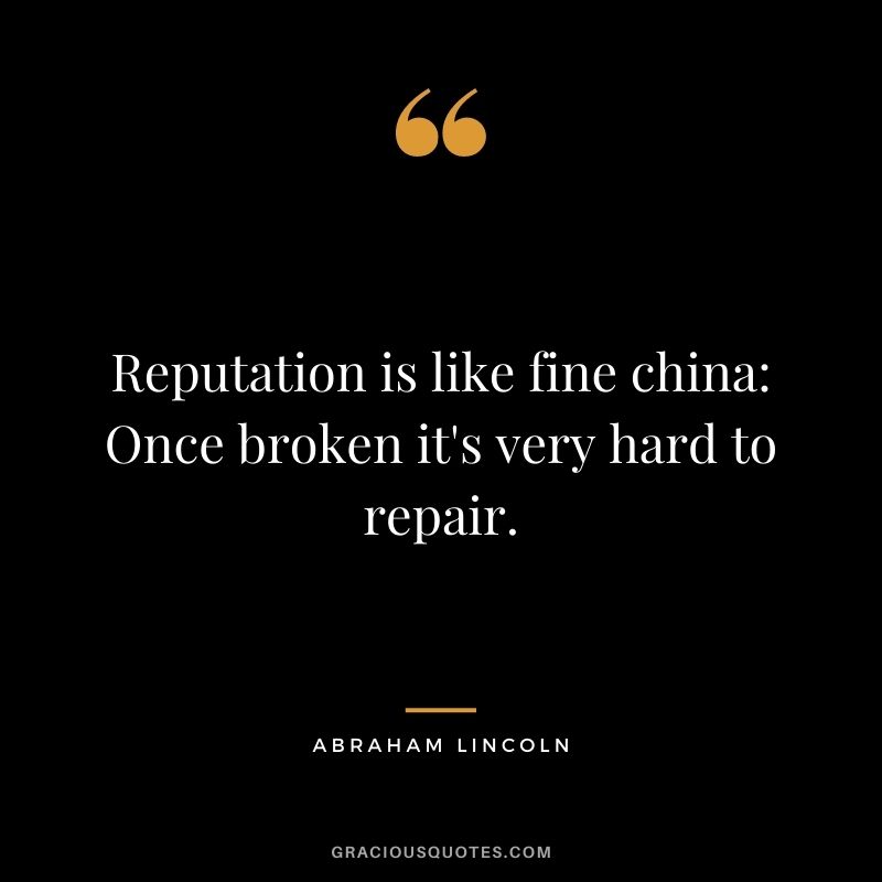 Reputation is like fine china Once broken it's very hard to repair. - Abraham Lincoln