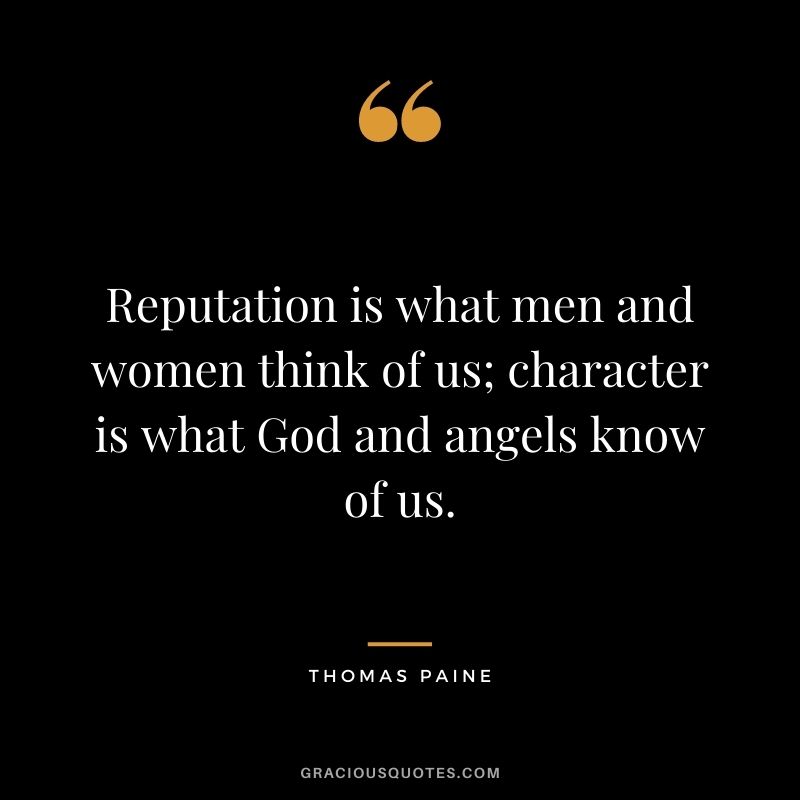 Reputation is what men and women think of us; character is what God and angels know of us. - Thomas Paine