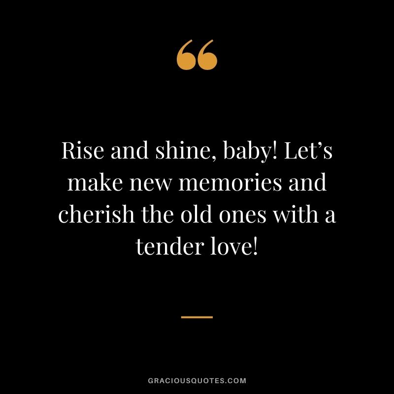 Rise and shine, baby! Let’s make new memories and cherish the old ones with a tender love!
