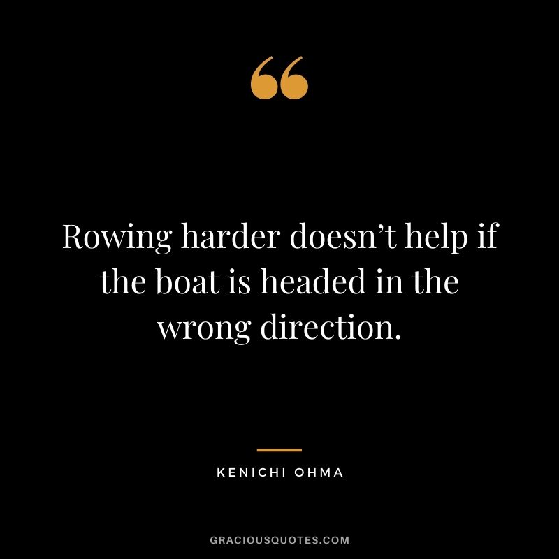 Rowing harder doesn’t help if the boat is headed in the wrong direction. - Kenichi Ohma