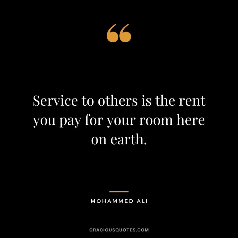Service to others is the rent you pay for your room here on earth. - Mohammed Ali