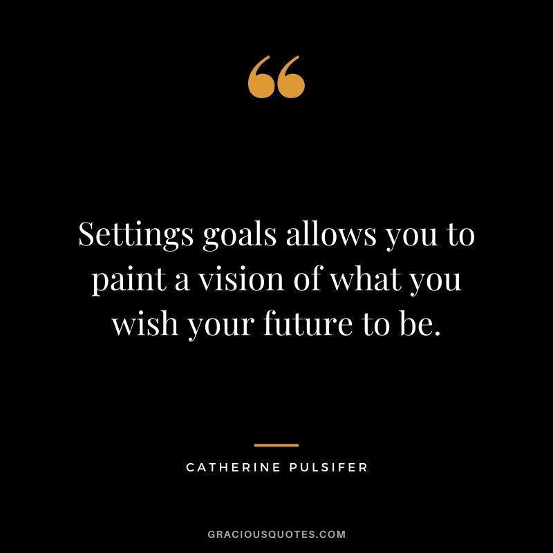 Settings goals allows you to paint a vision of what you wish your future to be. - Catherine Pulsifer