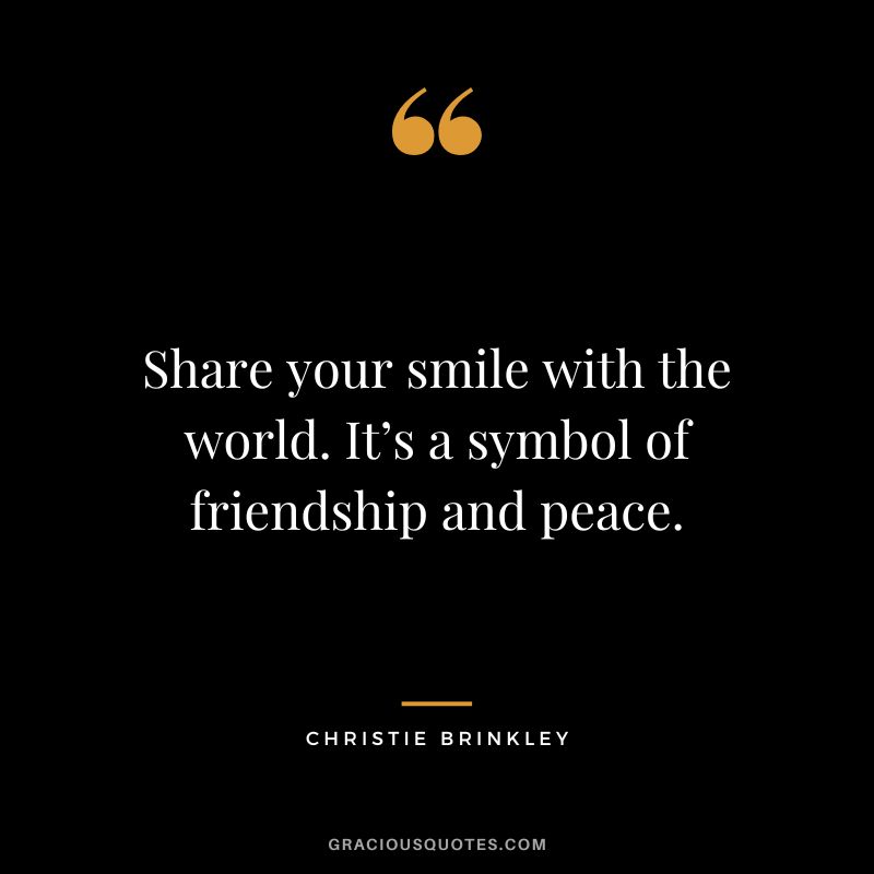 Share your smile with the world. It’s a symbol of friendship and peace. - Christie Brinkley
