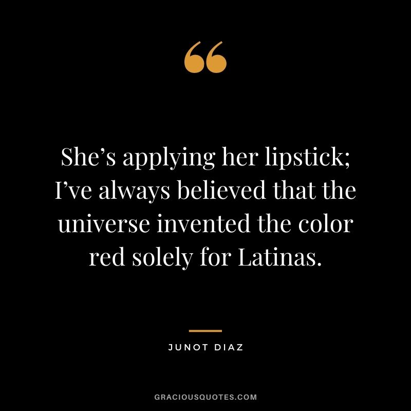 She’s applying her lipstick; I’ve always believed that the universe invented the color red solely for Latinas. – Junot Diaz