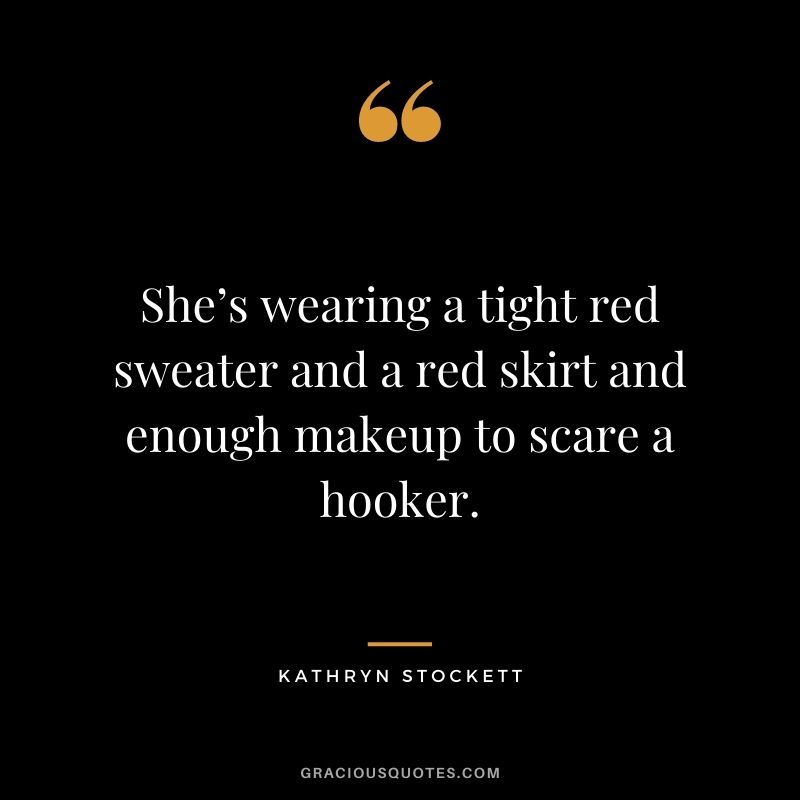 She’s wearing a tight red sweater and a red skirt and enough makeup to scare a hooker. – Kathryn Stockett
