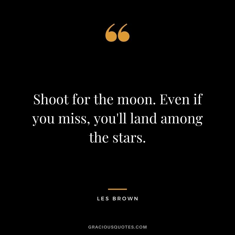 Shoot for the moon. Even if you miss, you'll land among the stars. - Les Brown