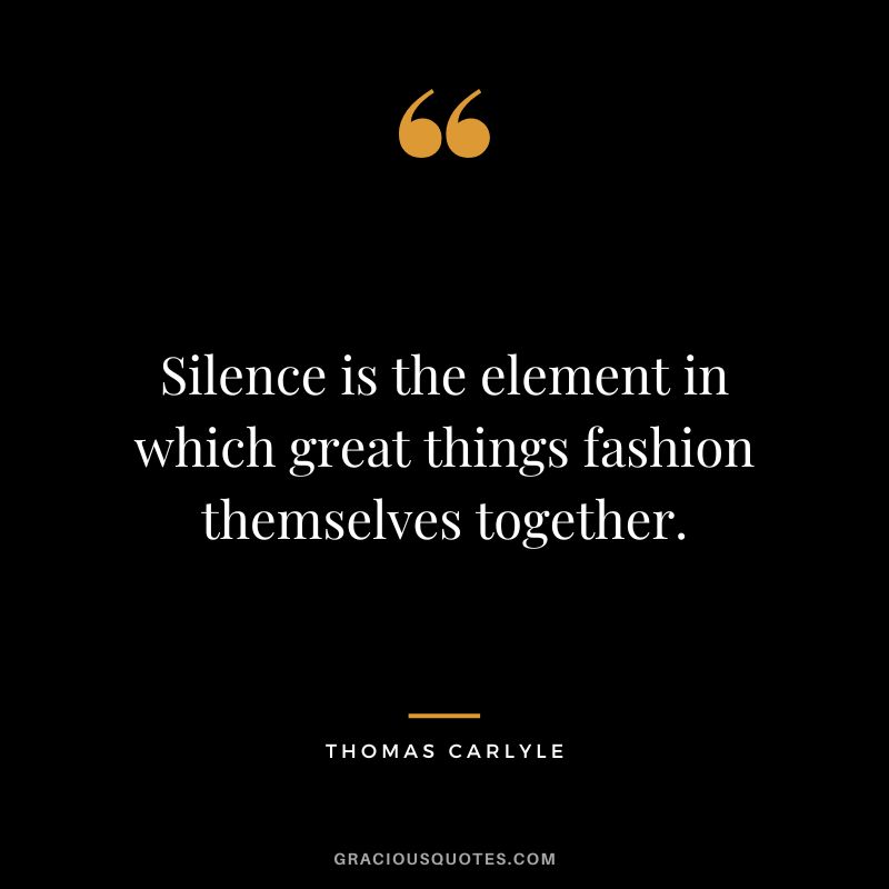 Silence is the element in which great things fashion themselves together. - Thomas Carlyle