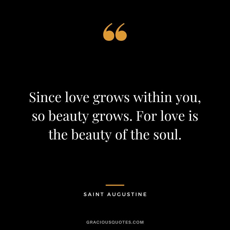 Since love grows within you, so beauty grows. For love is the beauty of the soul. - Saint Augustine