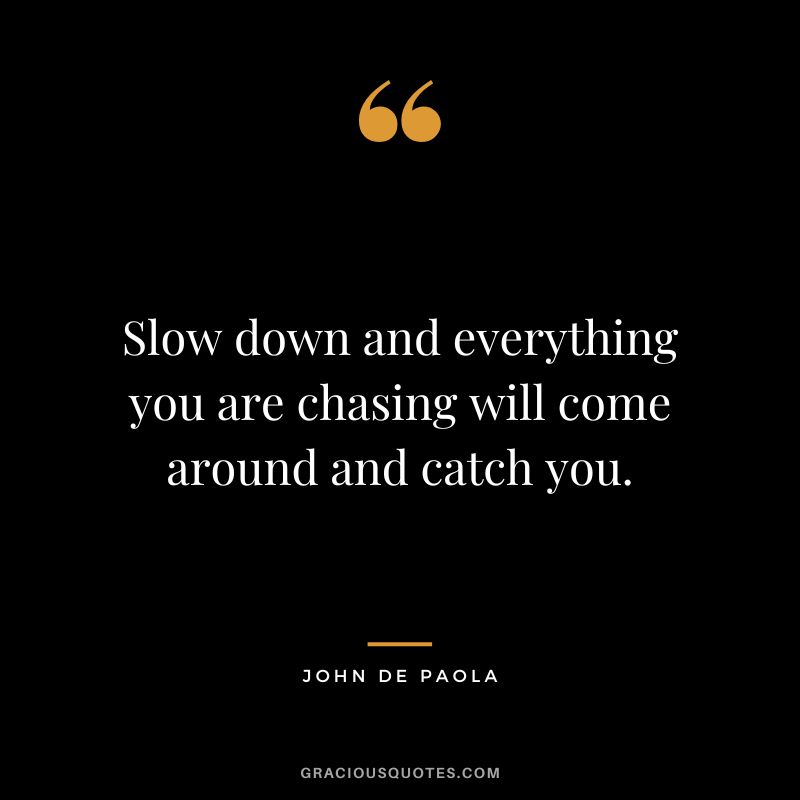 Slow down and everything you are chasing will come around and catch you. - John De Paola