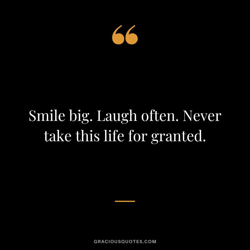 Smile big. Laugh often. Never take this life for granted.