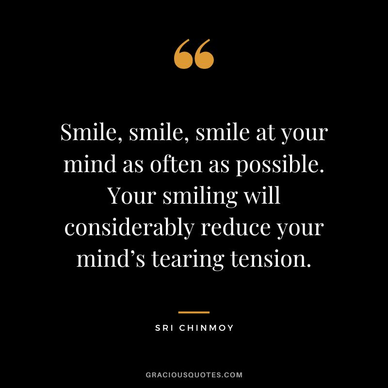 Smile, smile, smile at your mind as often as possible. Your smiling will considerably reduce your mind’s tearing tension. - Sri Chinmoy