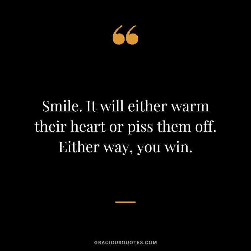 Smile. It will either warm their heart or piss them off. Either way, you win.