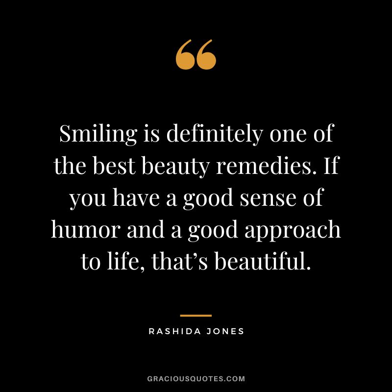 Smiling is definitely one of the best beauty remedies. If you have a good sense of humor and a good approach to life, that’s beautiful. - Rashida Jones