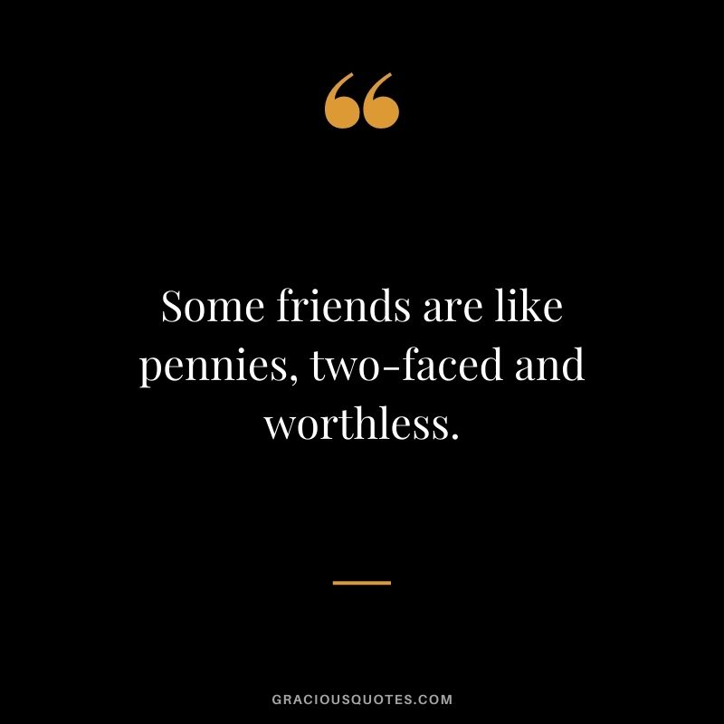 Some friends are like pennies, two-faced and worthless.