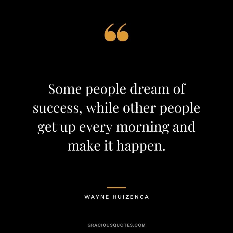 Some people dream of success, while other people get up every morning and make it happen. – Wayne Huizenga