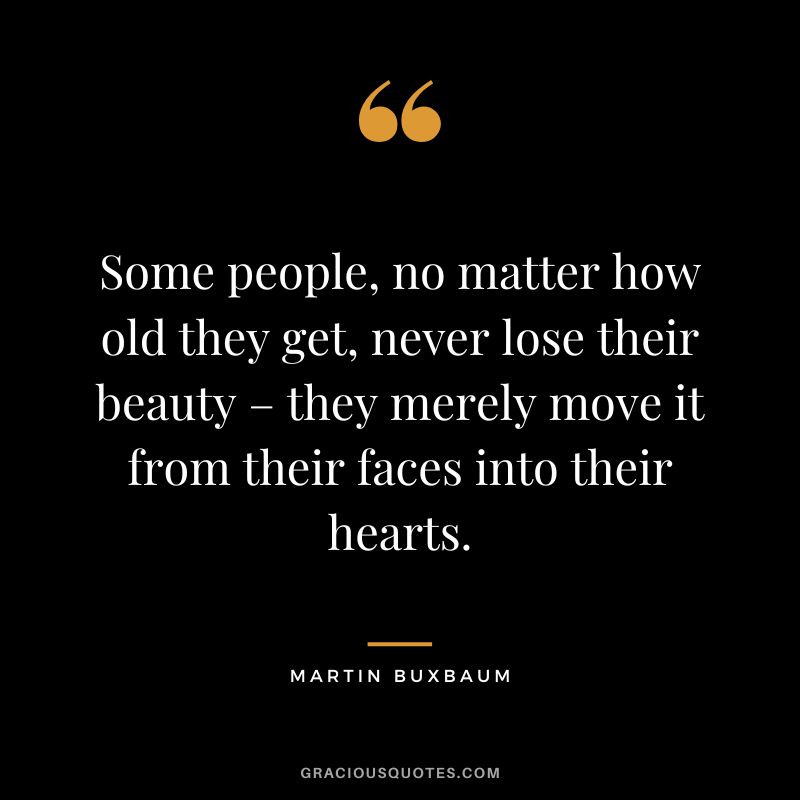 Some people, no matter how old they get, never lose their beauty – they merely move it from their faces into their hearts. - Martin Buxbaum