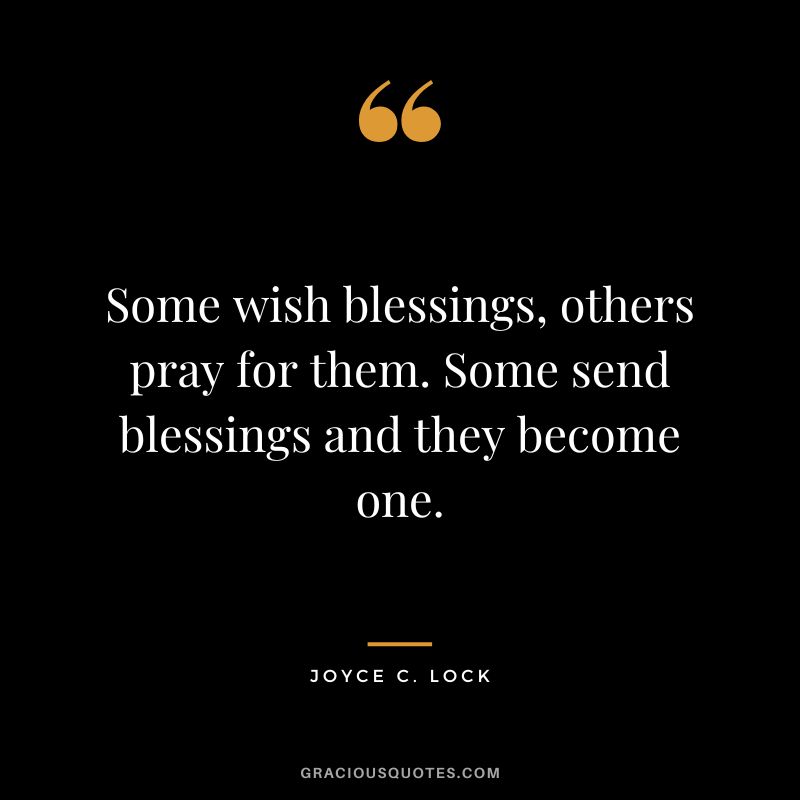 Some wish blessings, others pray for them. Some send blessings and they become one. - Joyce C. Lock