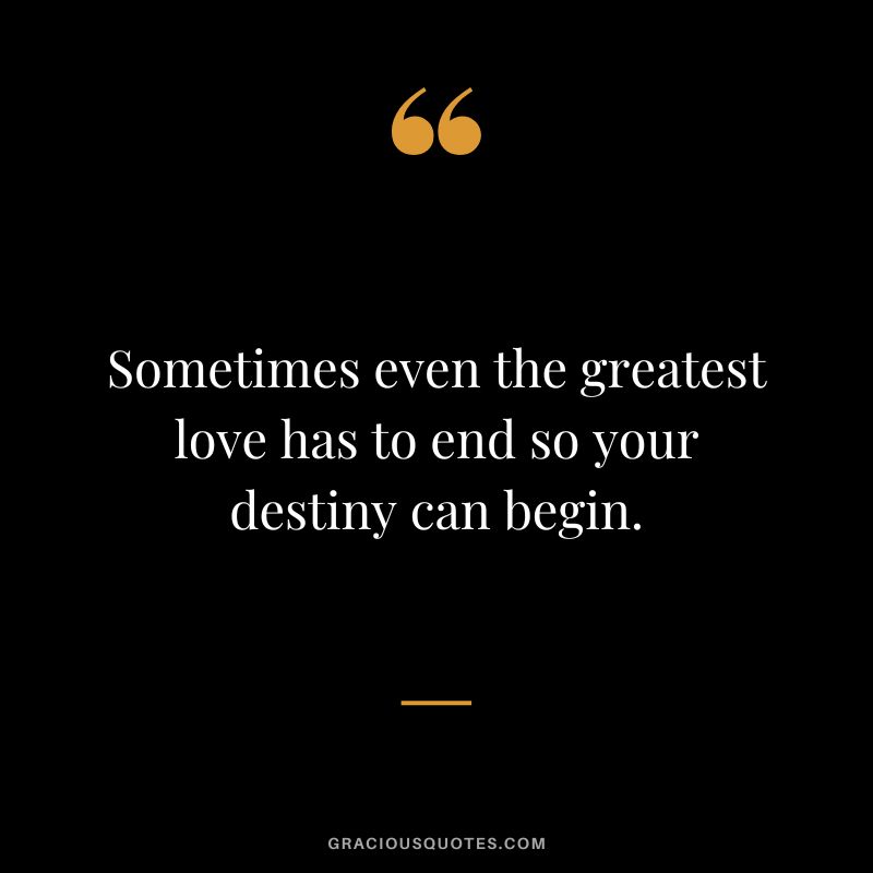 Sometimes even the greatest love has to end so your destiny can begin. - Unknown