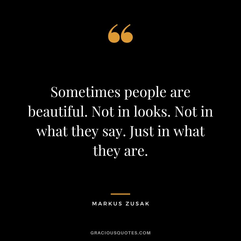 Sometimes people are beautiful. Not in looks. Not in what they say. Just in what they are. - Markus Zusak