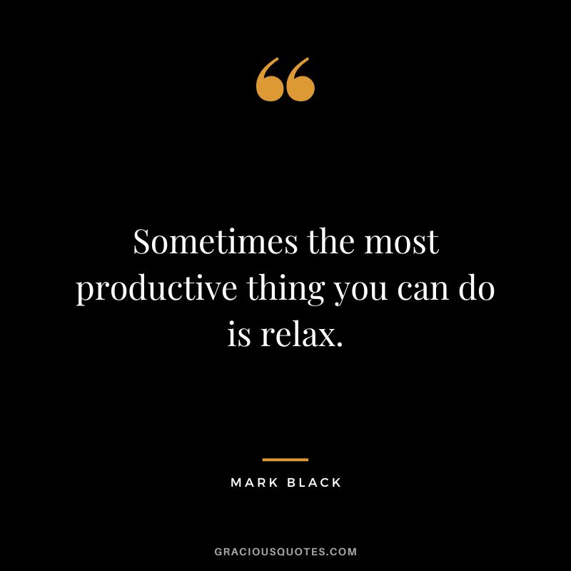 Sometimes the most productive thing you can do is relax. - Mark Black