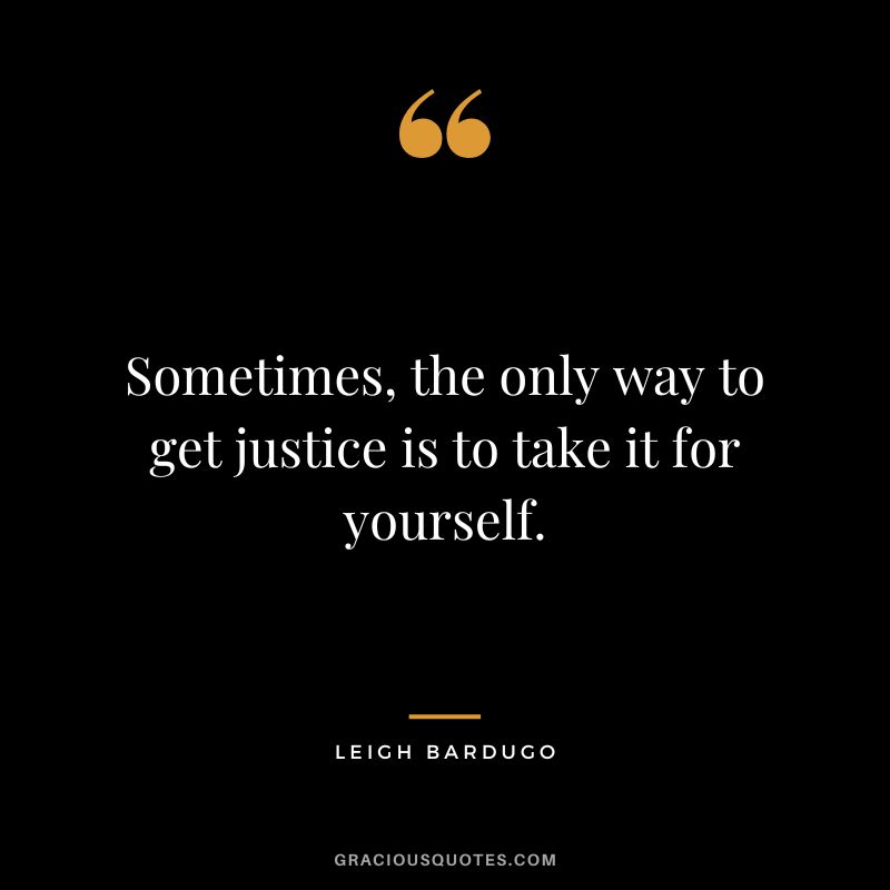 Sometimes, the only way to get justice is to take it for yourself. - Leigh Bardugo