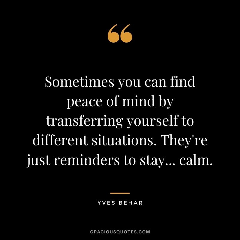 Sometimes you can find peace of mind by transferring yourself to different situations. They're just reminders to stay... calm. - Yves Behar