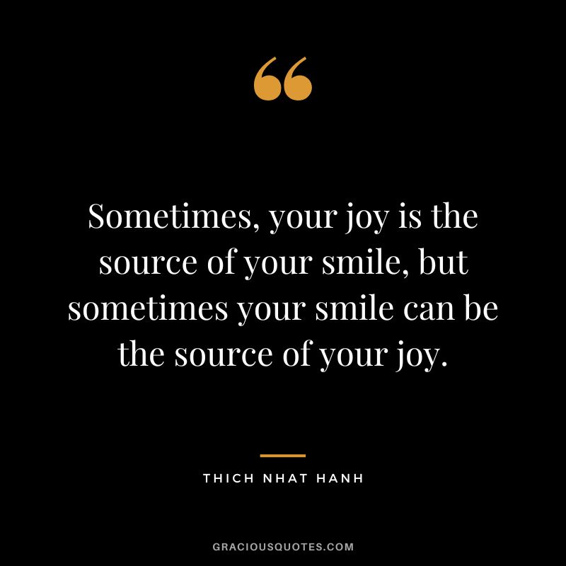 Sometimes, your joy is the source of your smile, but sometimes your smile can be the source of your joy. - Thich Nhat Hanh