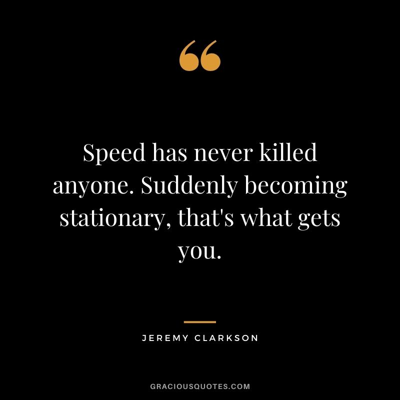 Speed has never killed anyone. Suddenly becoming stationary, that's what gets you. — Jeremy Clarkson