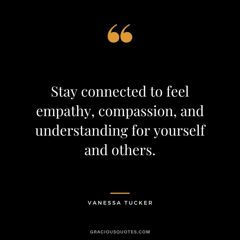 Stay connected to feel empathy, compassion, and understanding for yourself and others. - Vanessa Tucker