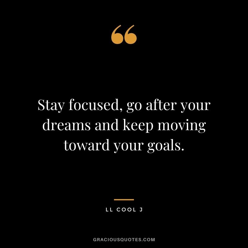 Stay focused, go after your dreams and keep moving toward your goals. - LL Cool J