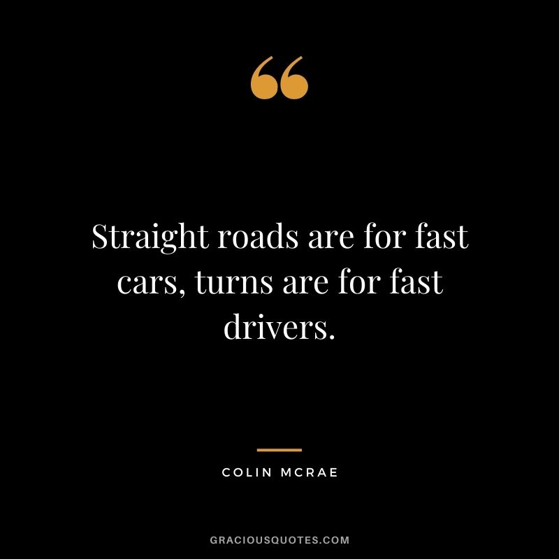 Straight roads are for fast cars, turns are for fast drivers. - Colin McRae