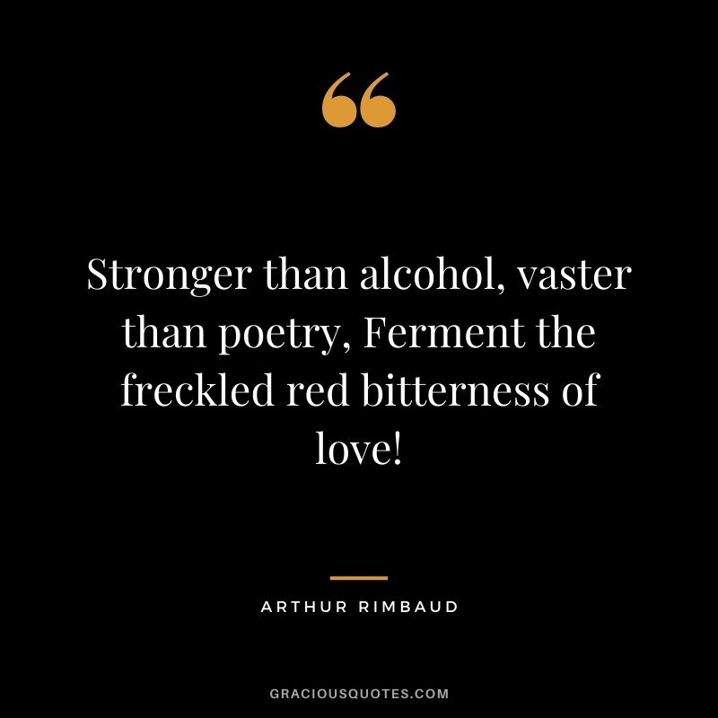 Stronger than alcohol, vaster than poetry, Ferment the freckled red bitterness of love! - Arthur Rimbaud