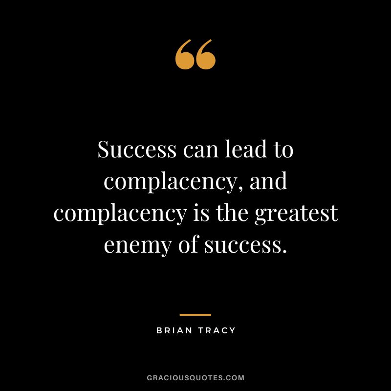 Success can lead to complacency, and complacency is the greatest enemy of success. - Brian Tracy