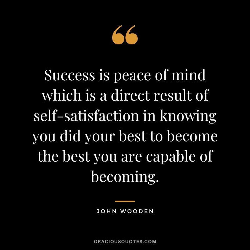 Success is peace of mind which is a direct result of self-satisfaction in knowing you did your best to become the best you are capable of becoming. - John Wooden