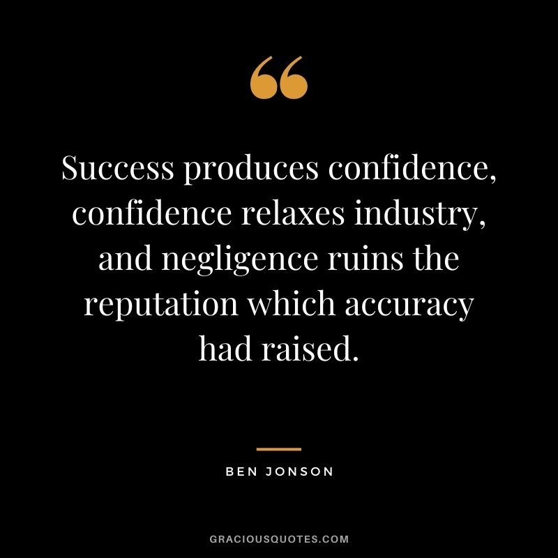 Success produces confidence, confidence relaxes industry, and negligence ruins the reputation which accuracy had raised. - Ben Jonson